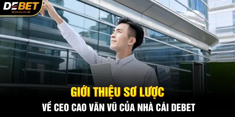 Giới thiệu sơ lược về CEO Cao Văn Vũ của nhà cái Debet